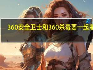 360安全卫士和360杀毒要一起装吗（360安全卫士和360杀毒）