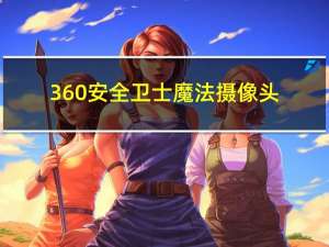 360安全卫士魔法摄像头（360魔法摄像头官方下载）