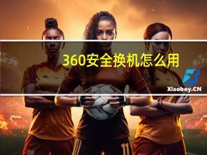 360安全换机怎么用（360安全换机）
