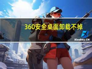 360安全桌面卸载不掉（360安全桌面怎么卸载）