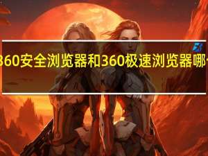 360安全浏览器和360极速浏览器哪个更好