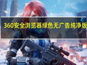 360安全浏览器绿色无广告纯净版 V13.1.6110 绿色优化版（360安全浏览器绿色无广告纯净版 V13.1.6110 绿色优化版功能简介）