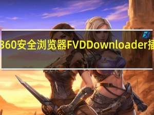 360安全浏览器FVD Downloader插件 V6.6.5 免费版（360安全浏览器FVD Downloader插件 V6.6.5 免费版功能简介）
