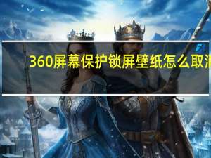 360屏幕保护锁屏壁纸怎么取消（360屏幕保护锁屏壁纸）