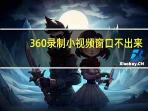 360录制小视频窗口不出来（360录制小视频窗口）