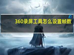 360录屏工具怎么设置帧数（360录屏工具不显示）