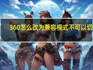 360怎么改为兼容模式不可以切换（360怎么改成兼容模式）