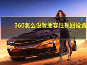 360怎么设置兼容性视图设置（360兼容性视图设置在哪里找）