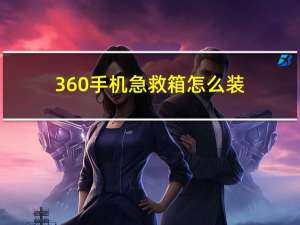 360手机急救箱怎么装（360手机急救箱）