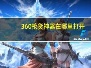 360抢货神器在哪里打开（360抢货神器在哪里）