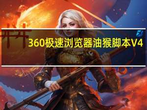 360极速浏览器油猴脚本 V4.11 绿色免费版（360极速浏览器油猴脚本 V4.11 绿色免费版功能简介）
