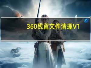 360残留文件清理 V1.0 绿色免费版（360残留文件清理 V1.0 绿色免费版功能简介）