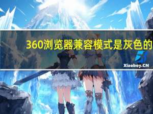 360浏览器兼容模式是灰色的（360浏览器兼容模式怎么设置）
