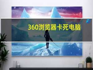 360浏览器卡死电脑（360浏览器卡死）