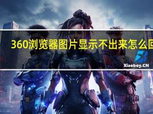 360浏览器图片显示不出来怎么回事（360浏览器图片显示不出来）