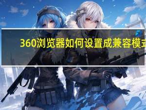 360浏览器如何设置成兼容模式（如何将360浏览器设置为兼容模式）