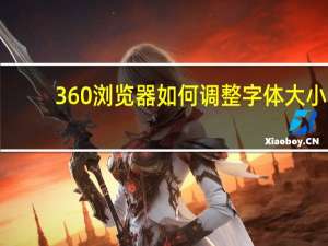 360浏览器如何调整字体大小（360浏览器怎么设置字体大小）
