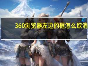 360浏览器左边的框怎么取消（360浏览器左边出来一个竖条怎么关掉）