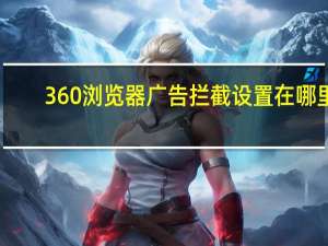 360浏览器广告拦截设置在哪里（360浏览器广告拦截）