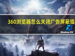 360浏览器怎么关闭广告屏蔽插件（如何关闭360浏览器广告拦截功能）