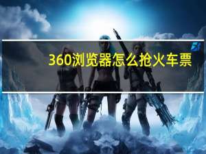 360浏览器怎么抢火车票（360浏览器抢票）