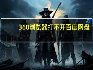 360浏览器打不开百度网盘（360浏览器打不开）