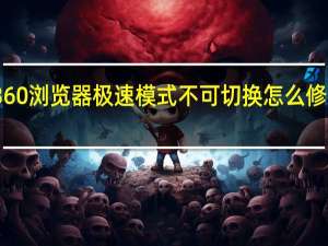 360浏览器极速模式不可切换怎么修改数据（360浏览器极速模式不可切换怎么修改）
