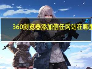 360浏览器添加信任网站在哪里（360浏览器怎么添加信任网站）