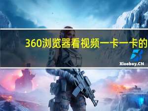 360浏览器看视频一卡一卡的（浏览器看视频一卡一卡的）
