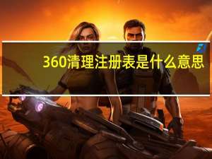 360清理注册表是什么意思（360清理注册表）