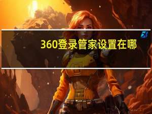 360登录管家设置在哪（360登录管家）