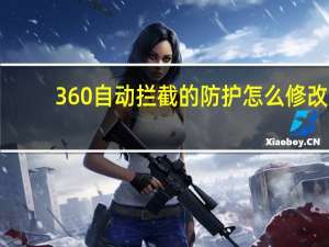 360自动拦截的防护怎么修改（防360拦截）