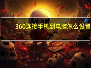 360连接手机到电脑怎么设置（360连接手机到电脑）