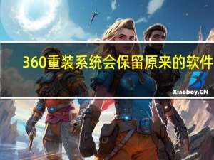 360重装系统会保留原来的软件吗（360重装系统）