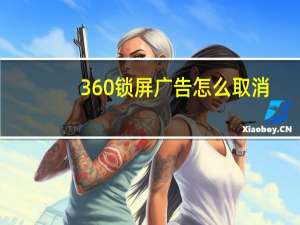 360锁屏广告怎么取消（360锁屏广告怎么关闭）