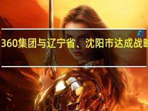 360集团与辽宁省、沈阳市达成战略合作