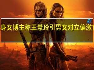 37岁单身女博主称王慧玲引男女对立 偏激言论引发争议