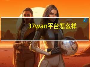 37wan平台怎么样（37wan神曲）