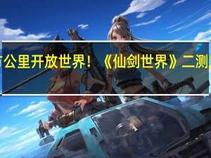 384平方公里开放世界！《仙剑世界》二测定档12月15日：三端互通