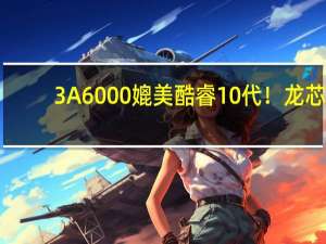 3A6000媲美酷睿10代！龙芯：7nm新CPU也在准备中 流片一次花上亿