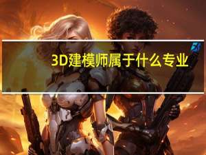 3D建模师属于什么专业，那所大学主打