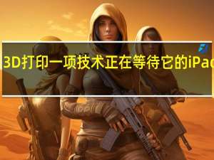 3D打印一项技术正在等待它的iPad时刻
