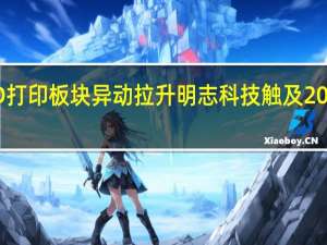 3D打印板块异动拉升 明志科技触及20CM涨停
