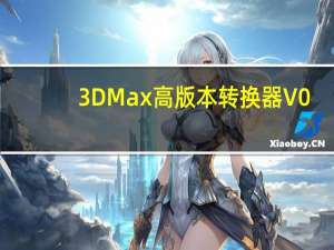 3DMax高版本转换器 V0.4.3 绿色免费版（3DMax高版本转换器 V0.4.3 绿色免费版功能简介）