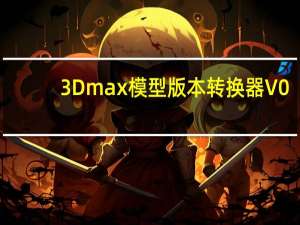 3Dmax模型版本转换器 V0.4.3 免费版（3Dmax模型版本转换器 V0.4.3 免费版功能简介）