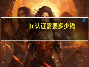 3c认证需要多少钱（3c认证）
