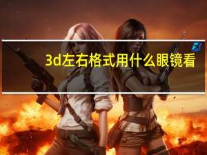 3d左右格式用什么眼镜看（左右3d用什么眼镜看）