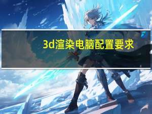 3d渲染电脑配置要求（3d渲染电脑配置）