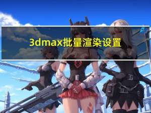 3dmax批量渲染设置（3dmax批量渲染）