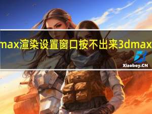 3dmax渲染设置窗口按不出来 3dmax渲染设置